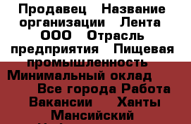 Продавец › Название организации ­ Лента, ООО › Отрасль предприятия ­ Пищевая промышленность › Минимальный оклад ­ 17 000 - Все города Работа » Вакансии   . Ханты-Мансийский,Нефтеюганск г.